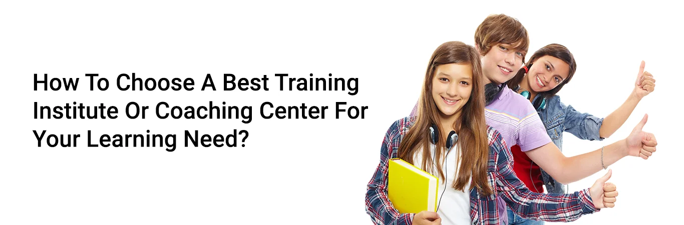 How To Choose A Best Training Institute Or Coaching Center For Your Learning Need?